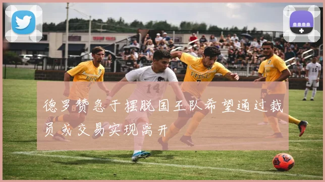 德罗赞急于摆脱国王队希望通过裁员或交易实现离开