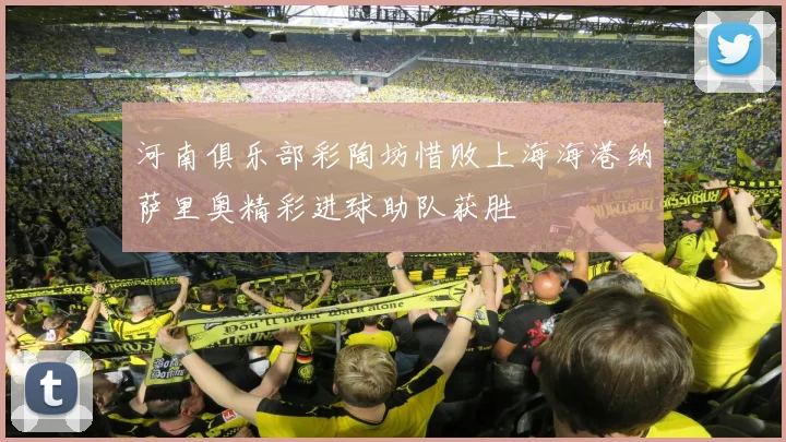 河南俱乐部彩陶坊惜败上海海港纳萨里奥精彩进球助队获胜