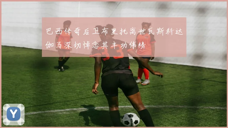 巴西传奇后卫布里托离世瓦斯科达伽马深切悼念其丰功伟绩
