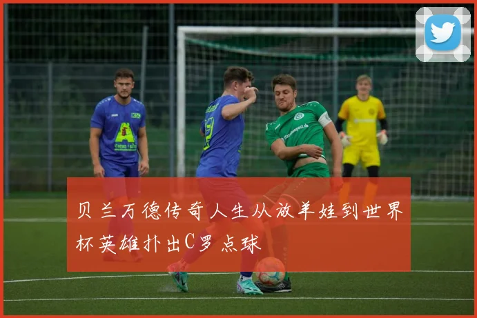 贝兰万德传奇人生从放羊娃到世界杯英雄扑出C罗点球