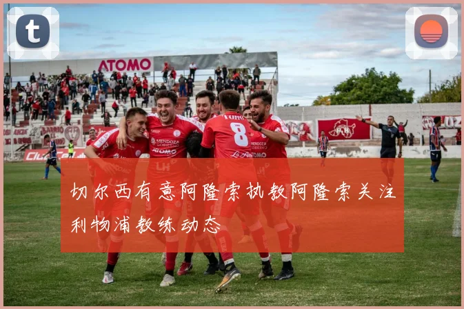 切尔西有意阿隆索执教阿隆索关注利物浦教练动态