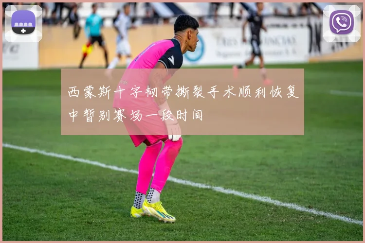 西蒙斯十字韧带撕裂手术顺利恢复中暂别赛场一段时间
