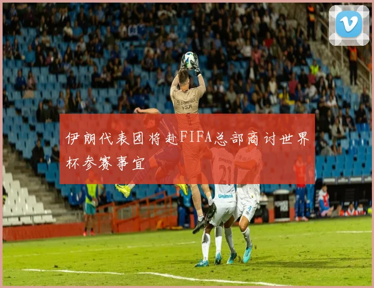 伊朗代表团将赴FIFA总部商讨世界杯参赛事宜