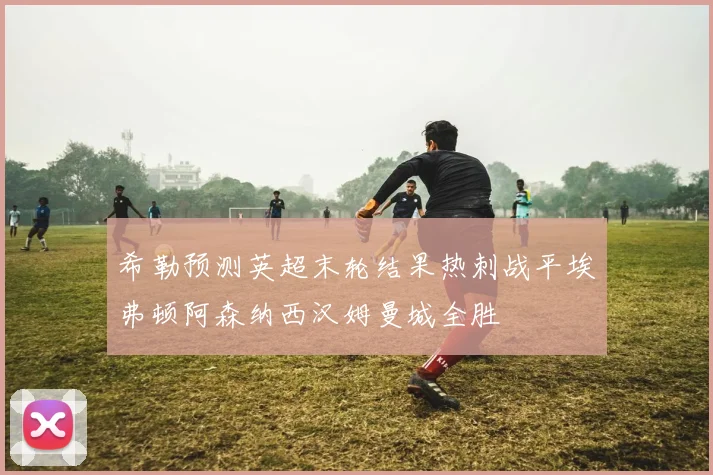 希勒预测英超末轮结果热刺战平埃弗顿阿森纳西汉姆曼城全胜