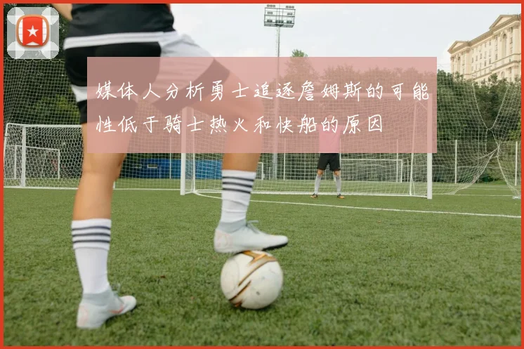 媒体人分析勇士追逐詹姆斯的可能性低于骑士热火和快船的原因