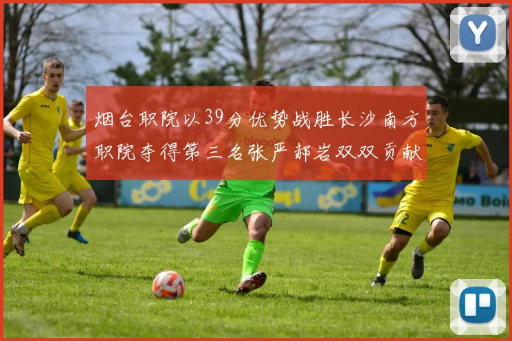烟台职院以39分优势战胜长沙南方职院夺得第三名张严郝岩双双贡献27分
