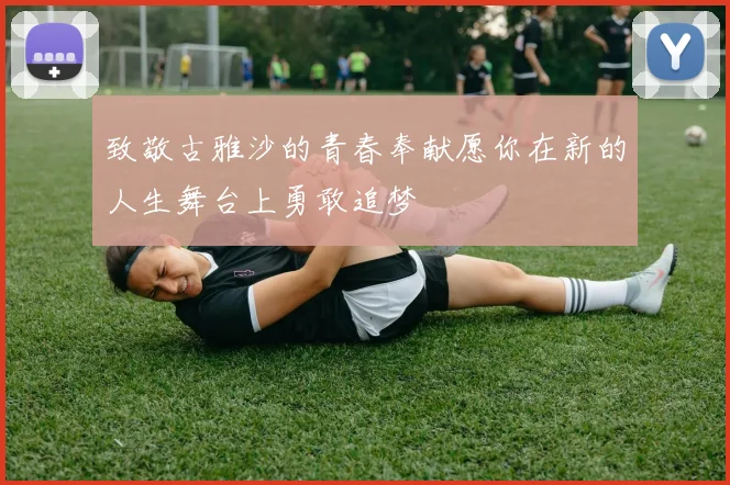 致敬古雅沙的青春奉献愿你在新的人生舞台上勇敢追梦