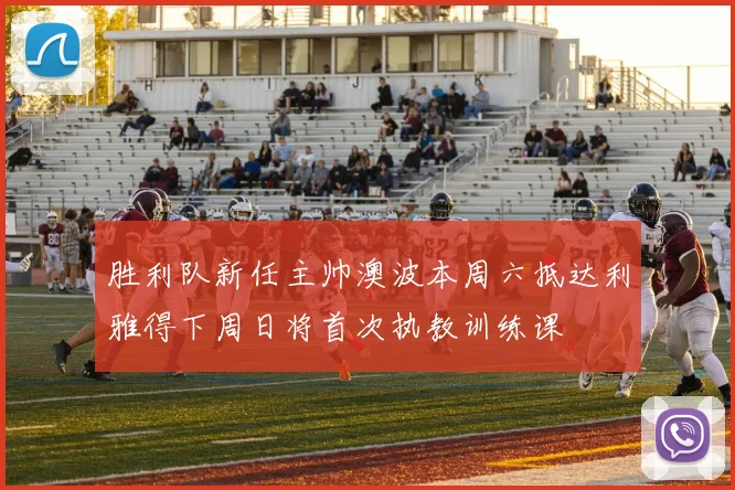 胜利队新任主帅澳波本周六抵达利雅得下周日将首次执教训练课