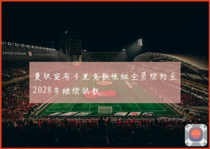 曼联宣布卡里克教练组全员续约至2028年继续执教