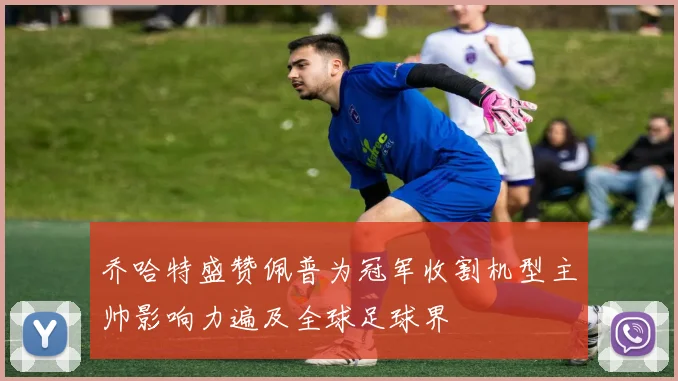 乔哈特盛赞佩普为冠军收割机型主帅影响力遍及全球足球界