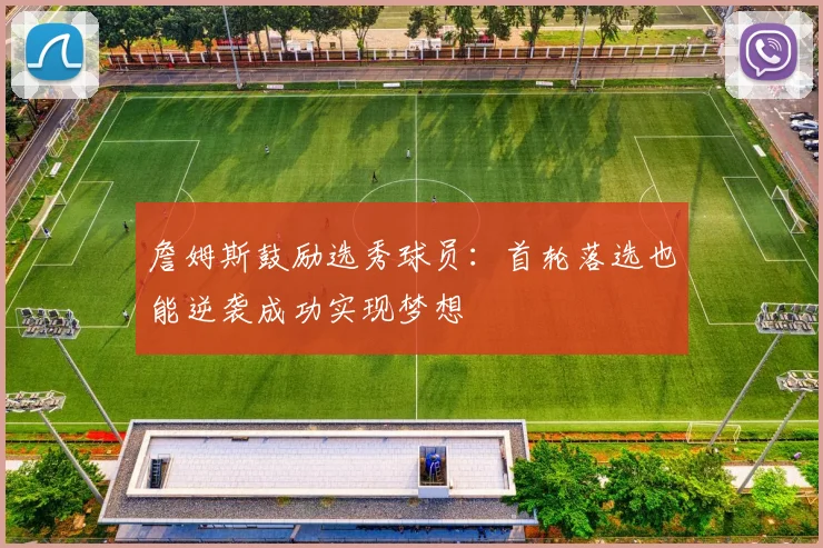 詹姆斯鼓励选秀球员：首轮落选也能逆袭成功实现梦想