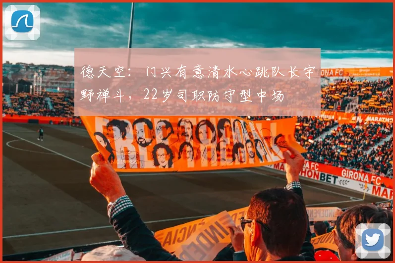 德天空：门兴有意清水心跳队长宇野禅斗，22岁司职防守型中场