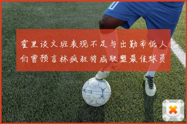 霍里谈文班表现不足与出勤率低人们曾预言林疯狂将成联盟最佳球员