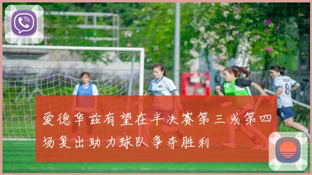 爱德华兹有望在半决赛第三或第四场复出助力球队争夺胜利
