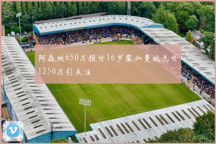 阿森纳650万报价16岁蒙加曼城总价1250万引关注