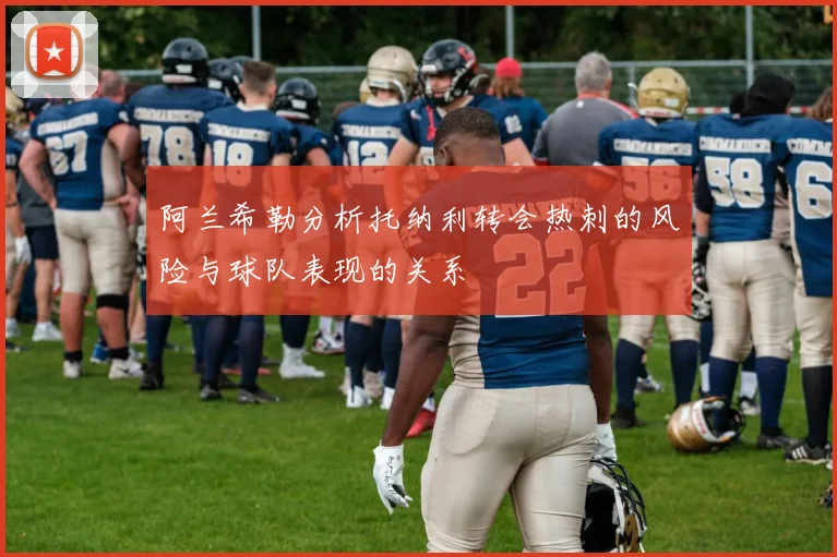 阿兰希勒分析托纳利转会热刺的风险与球队表现的关系