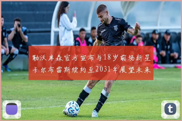 勒沃库森官方宣布与18岁前场新星卡尔布雷斯续约至2031年展望未来
