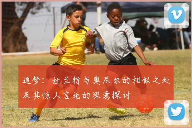 追梦：杜兰特与奥尼尔的相似之处及其惊人言论的深意探讨