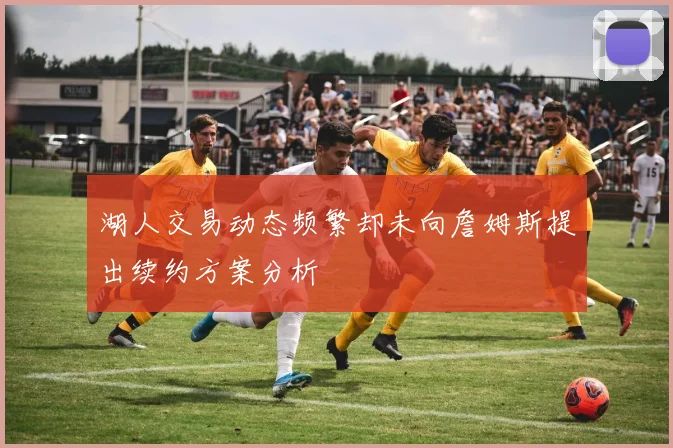 湖人交易动态频繁却未向詹姆斯提出续约方案分析