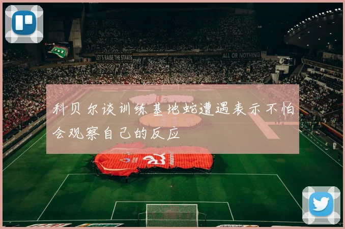 科贝尔谈训练基地蛇遭遇表示不怕会观察自己的反应