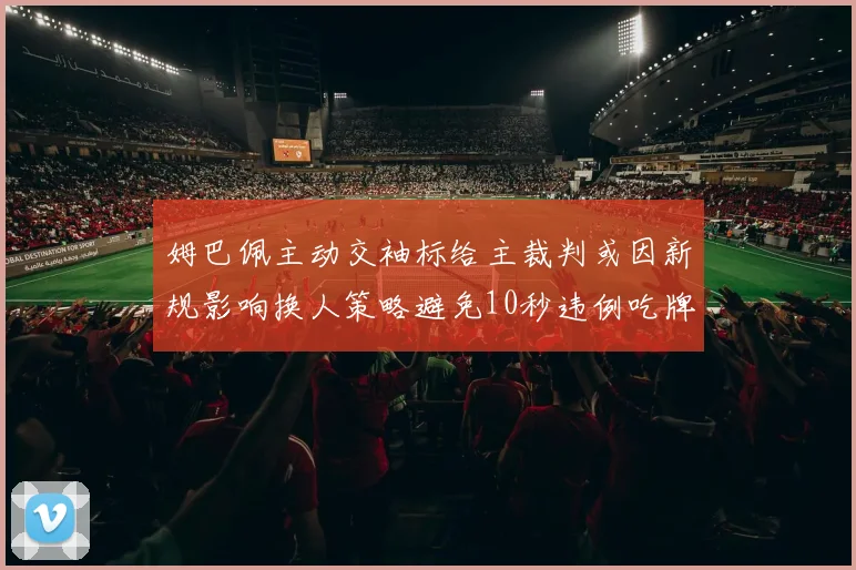 姆巴佩主动交袖标给主裁判或因新规影响换人策略避免10秒违例吃牌