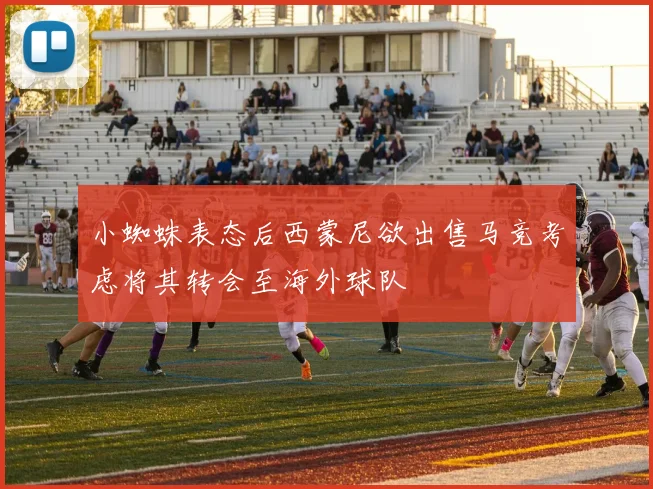 小蜘蛛表态后西蒙尼欲出售马竞考虑将其转会至海外球队