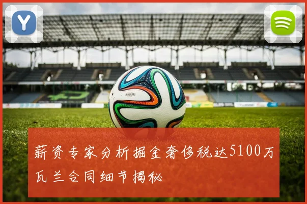 薪资专家分析掘金奢侈税达5100万瓦兰合同细节揭秘