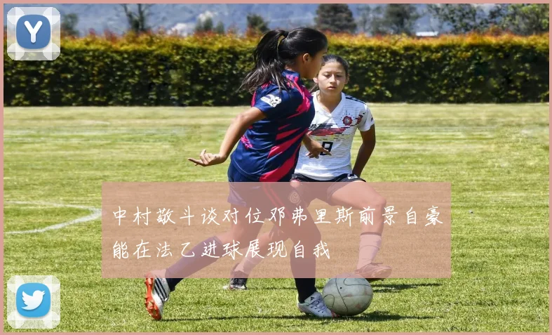 中村敬斗谈对位邓弗里斯前景自豪能在法乙进球展现自我