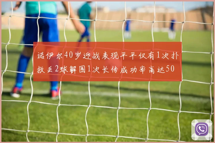 诺伊尔40岁迎战表现平平仅有1次扑救丢2球解围1次长传成功率高达50