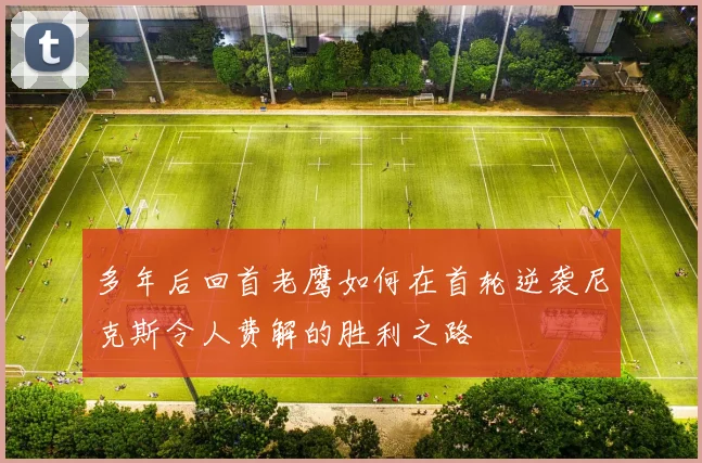 多年后回首老鹰如何在首轮逆袭尼克斯令人费解的胜利之路