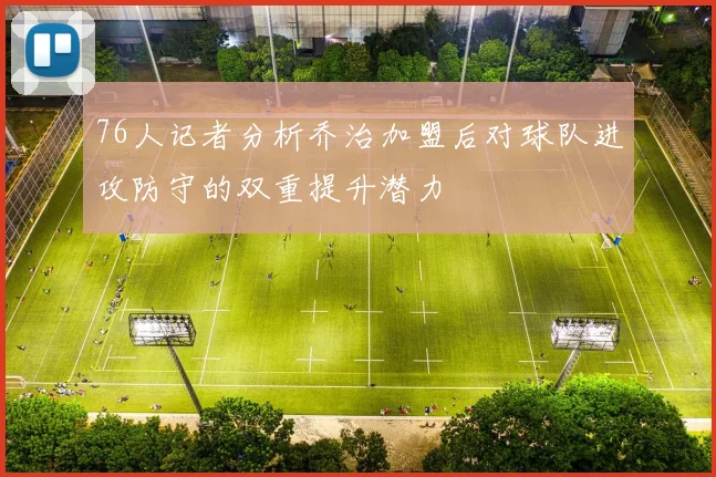 76人记者分析乔治加盟后对球队进攻防守的双重提升潜力
