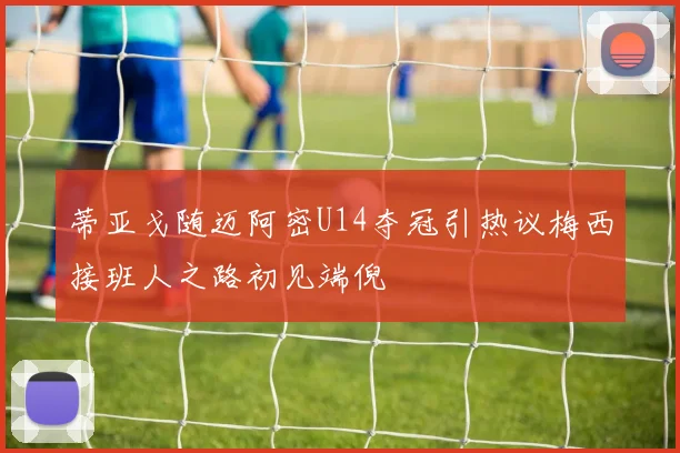 蒂亚戈随迈阿密U14夺冠引热议梅西接班人之路初见端倪