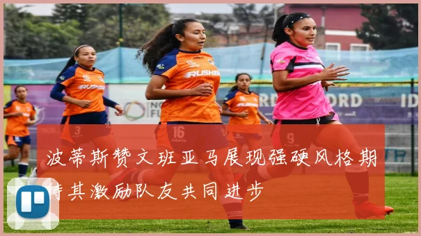 波蒂斯赞文班亚马展现强硬风格期待其激励队友共同进步