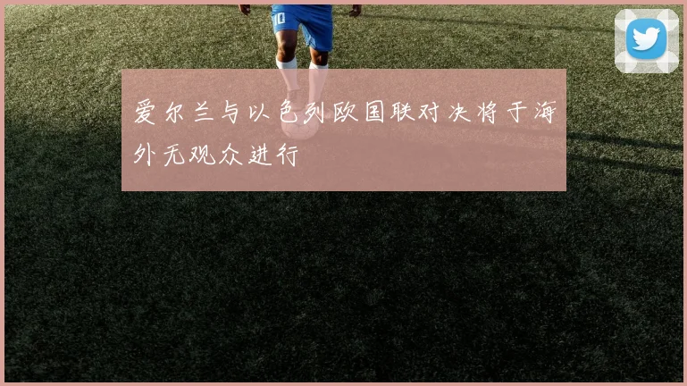 爱尔兰与以色列欧国联对决将于海外无观众进行