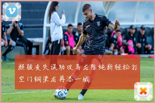 颜骏凌失误助攻乌龙陈纯新轻松打空门铜梁龙再添一城