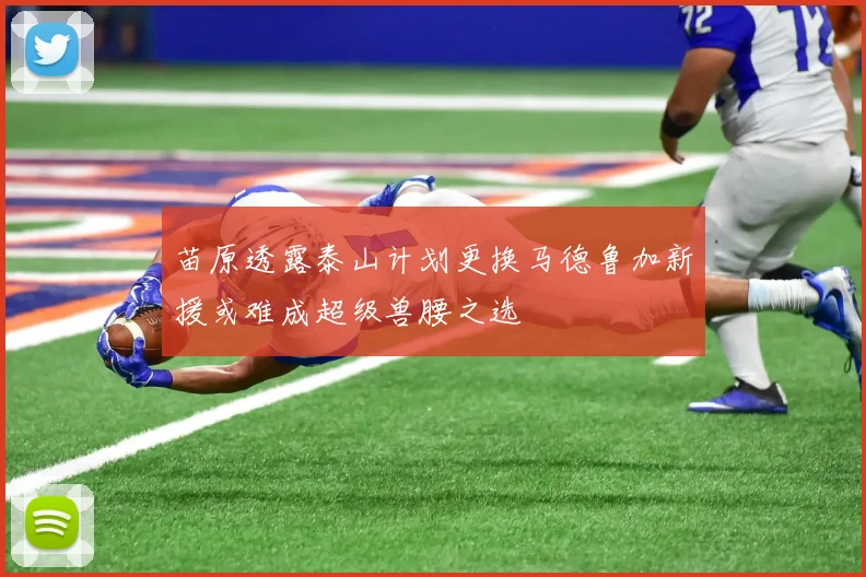 苗原透露泰山计划更换马德鲁加新援或难成超级兽腰之选