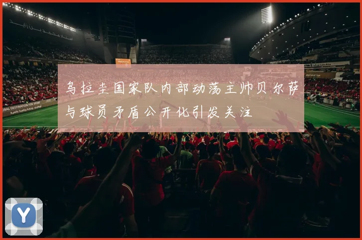 乌拉圭国家队内部动荡主帅贝尔萨与球员矛盾公开化引发关注
