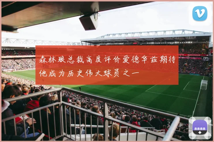 森林狼总裁高度评价爱德华兹期待他成为历史伟大球员之一