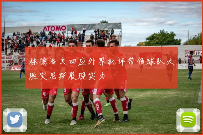 林德洛夫回应外界批评带领球队大胜突尼斯展现实力
