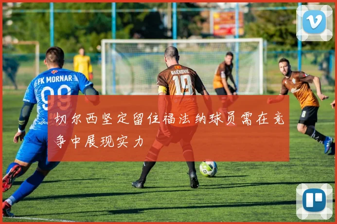 切尔西坚定留住福法纳球员需在竞争中展现实力